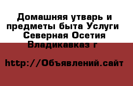 Домашняя утварь и предметы быта Услуги. Северная Осетия,Владикавказ г.